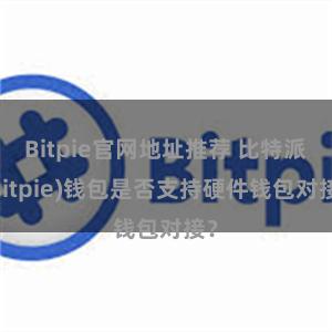 Bitpie官网地址推荐 比特派(Bitpie)钱包是否支持硬件钱包对接？