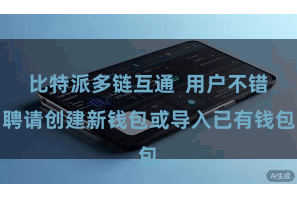 比特派多链互通  用户不错聘请创建新钱包或导入已有钱包